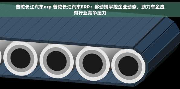 普陀长江汽车erp 普陀长江汽车ERP：移动端掌控企业动态，助力车企应对行业竞争压力
