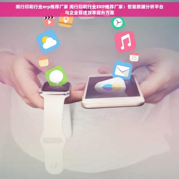 闽行印刷行业erp推荐厂家 闽行印刷行业ERP推荐厂家：智能数据分析平台与企业管理效率提升方案