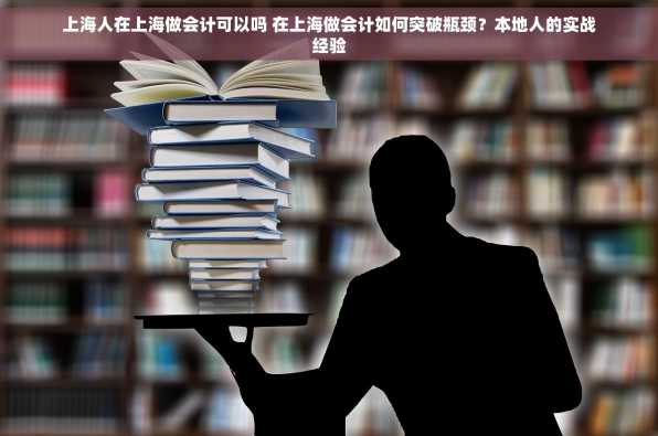 上海人在上海做会计可以吗 在上海做会计如何突破瓶颈？本地人的实战经验