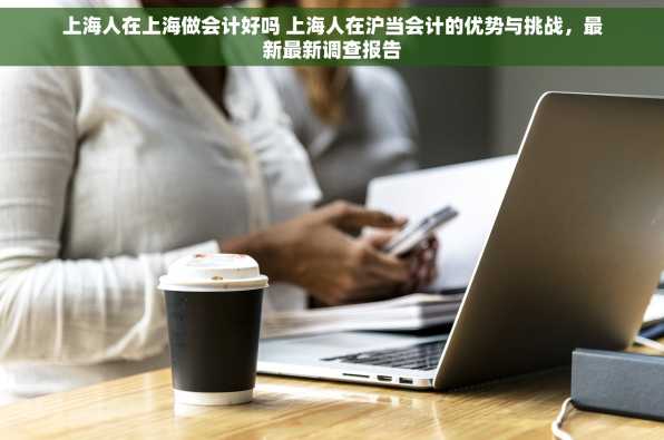 上海人在上海做会计好吗 上海人在沪当会计的优势与挑战，最新最新调查报告
