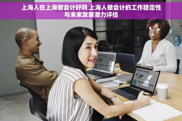 上海人在上海做会计好吗 上海人做会计的工作稳定性与未来发展潜力评估