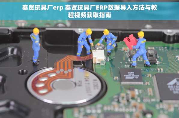 奉贤玩具厂erp 奉贤玩具厂ERP数据导入方法与教程视频获取指南