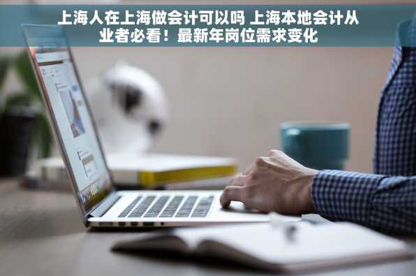 上海人在上海做会计可以吗 上海本地会计从业者必看！最新年岗位需求变化