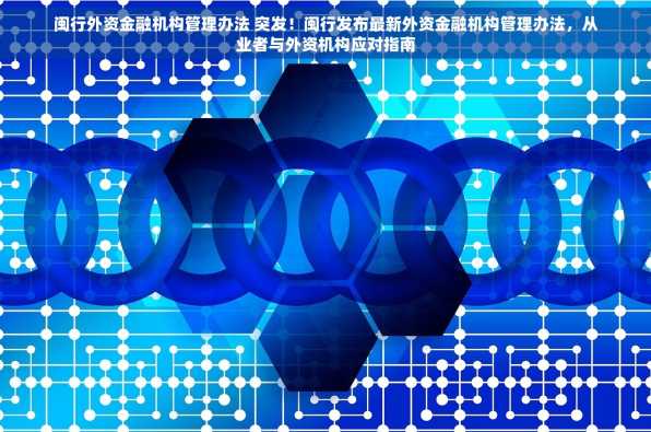 闽行外资金融机构管理办法 突发！闽行发布最新外资金融机构管理办法，从业者与外资机构应对指南