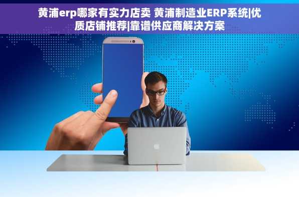 黄浦erp哪家有实力店卖 黄浦制造业ERP系统|优质店铺推荐|靠谱供应商解决方案