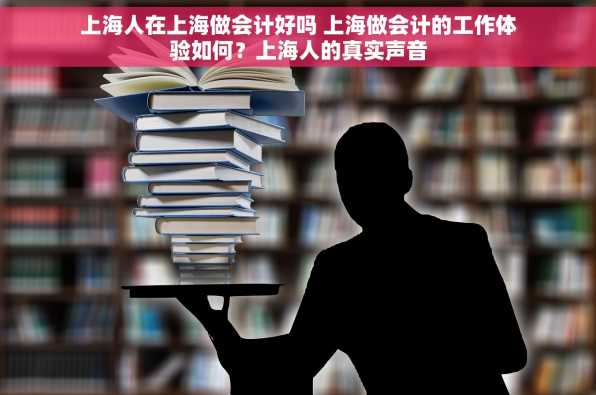 上海人在上海做会计好吗 上海做会计的工作体验如何？上海人的真实声音