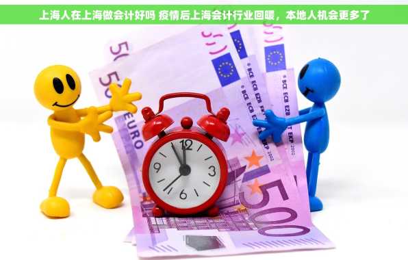 上海人在上海做会计好吗 疫情后上海会计行业回暖，本地人机会更多了