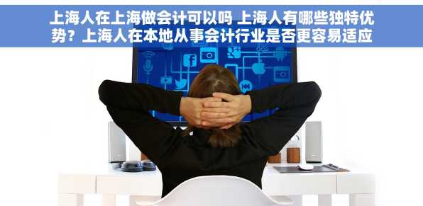 上海人在上海做会计可以吗 上海人有哪些独特优势？上海人在本地从事会计行业是否更容易适应？上海本地人做会计