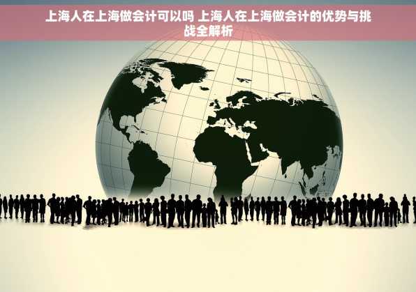 上海人在上海做会计可以吗 上海人在上海做会计的优势与挑战全解析