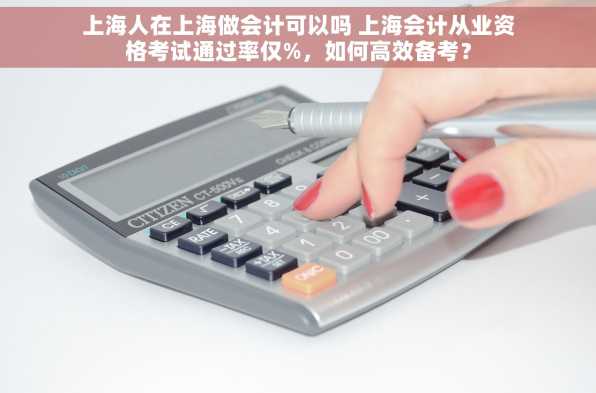 上海人在上海做会计可以吗 上海会计从业资格考试通过率仅%，如何高效备考？