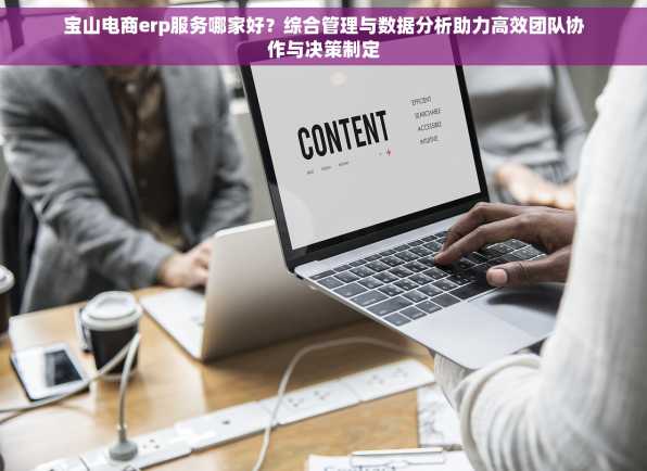 宝山电商erp服务哪家好？综合管理与数据分析助力高效团队协作与决策制定