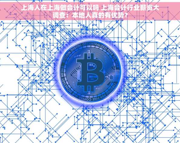 上海人在上海做会计可以吗 上海会计行业薪资大调查：本地人真的有优势？
