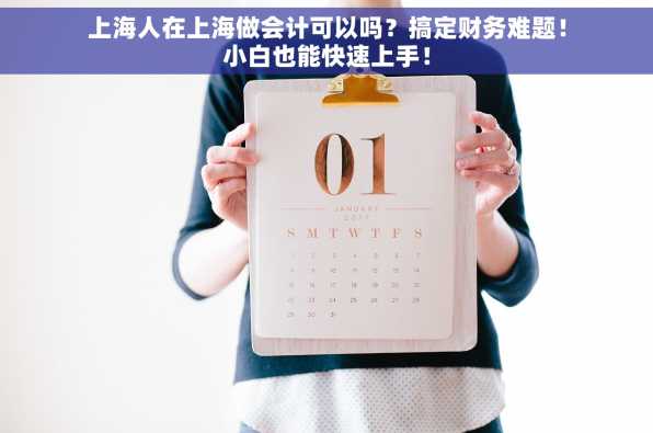 上海人在上海做会计可以吗？搞定财务难题！小白也能快速上手！
