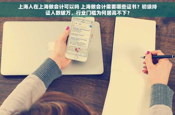 上海人在上海做会计可以吗 上海做会计需要哪些证书？初级持证人数破万，行业门槛为何居高不下？