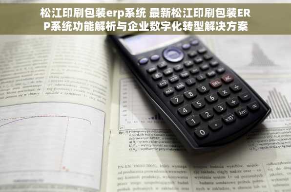 松江印刷包装erp系统 最新松江印刷包装ERP系统功能解析与企业数字化转型解决方案