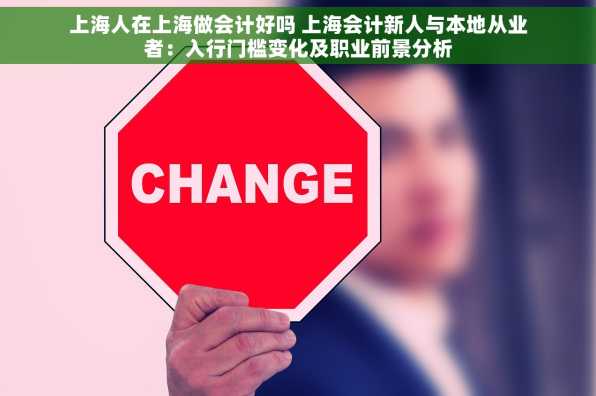上海人在上海做会计好吗 上海会计新人与本地从业者：入行门槛变化及职业前景分析