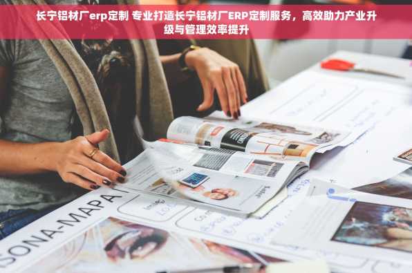 长宁铝材厂erp定制 专业打造长宁铝材厂ERP定制服务，高效助力产业升级与管理效率提升