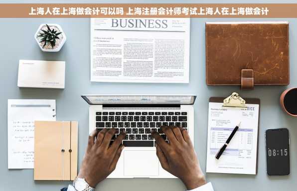 上海人在上海做会计可以吗 上海注册会计师考试上海人在上海做会计