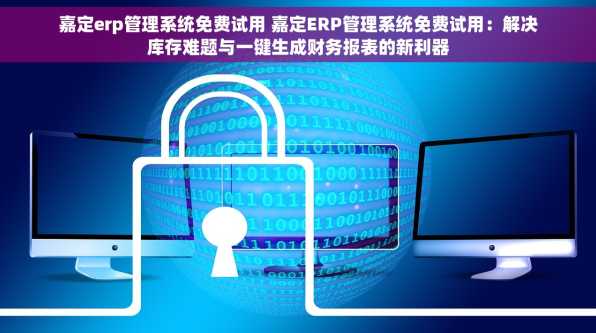 嘉定erp管理系统免费试用 嘉定ERP管理系统免费试用：解决库存难题与一键生成财务报表的新利器