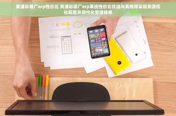 黄浦彩箱厂erp性价比 黄浦彩箱厂erp系统性价比优选与高推荐实现资源优化配置及现代化管理体系