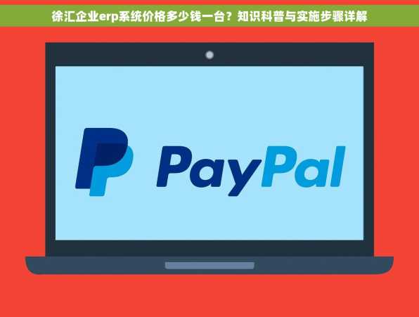 徐汇企业erp系统价格多少钱一台？知识科普与实施步骤详解