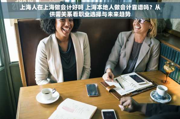 上海人在上海做会计好吗 上海本地人做会计靠谱吗？从供需关系看职业选择与未来趋势