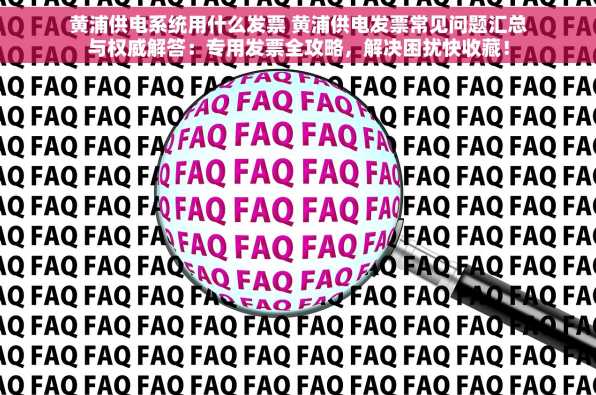 黄浦供电系统用什么发票 黄浦供电发票常见问题汇总与权威解答：专用发票全攻略，解决困扰快收藏！