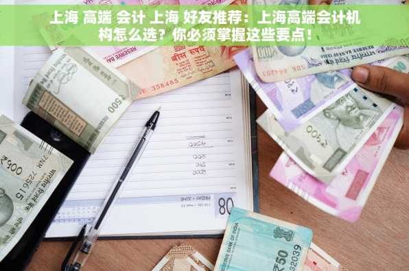 上海 高端 会计 上海 好友推荐：上海高端会计机构怎么选？你必须掌握这些要点！