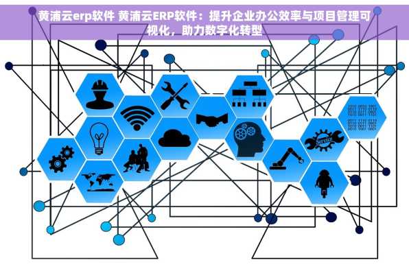 黄浦云erp软件 黄浦云ERP软件：提升企业办公效率与项目管理可视化，助力数字化转型