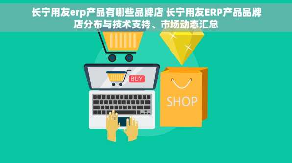 长宁用友erp产品有哪些品牌店 长宁用友ERP产品品牌店分布与技术支持、市场动态汇总