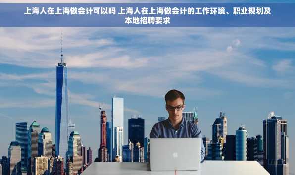 上海人在上海做会计可以吗 上海人在上海做会计的工作环境、职业规划及本地招聘要求