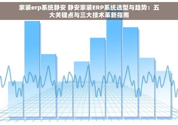 家装erp系统静安 静安家装ERP系统选型与趋势：五大关键点与三大技术革新指南