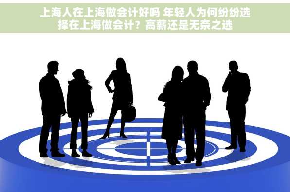上海人在上海做会计好吗 年轻人为何纷纷选择在上海做会计？高薪还是无奈之选