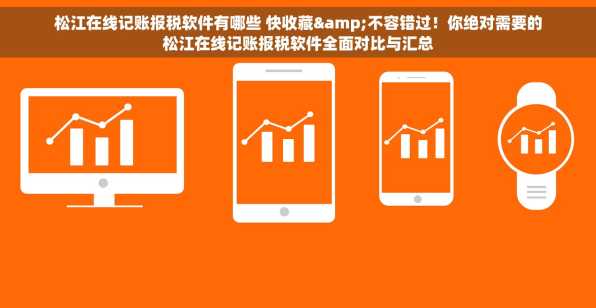 松江在线记账报税软件有哪些 快收藏&不容错过！你绝对需要的松江在线记账报税软件全面对比与汇总