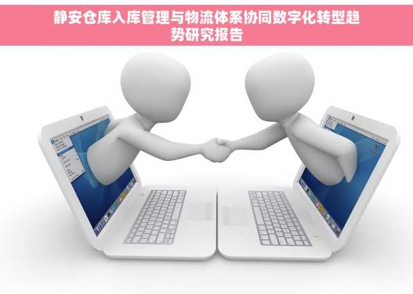 静安仓库入库管理与物流体系协同数字化转型趋势研究报告