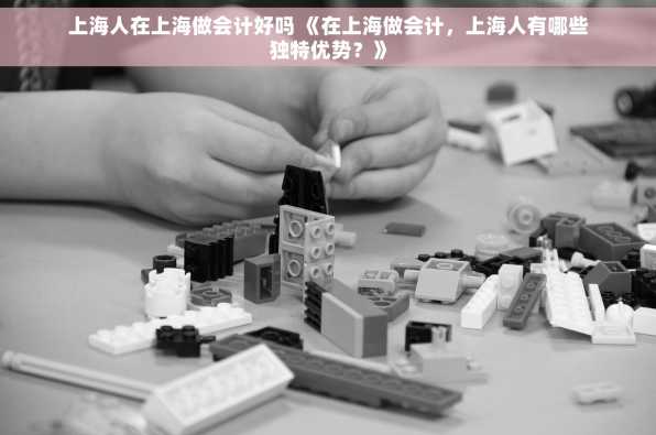 上海人在上海做会计好吗 《在上海做会计，上海人有哪些独特优势？》