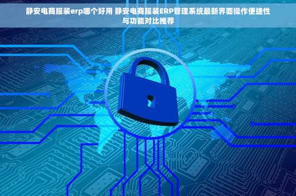 静安电商服装erp哪个好用 静安电商服装ERP管理系统最新界面操作便捷性与功能对比推荐