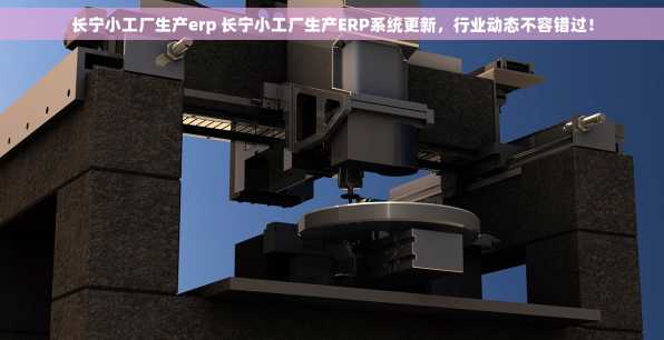 长宁小工厂生产erp 长宁小工厂生产ERP系统更新，行业动态不容错过！