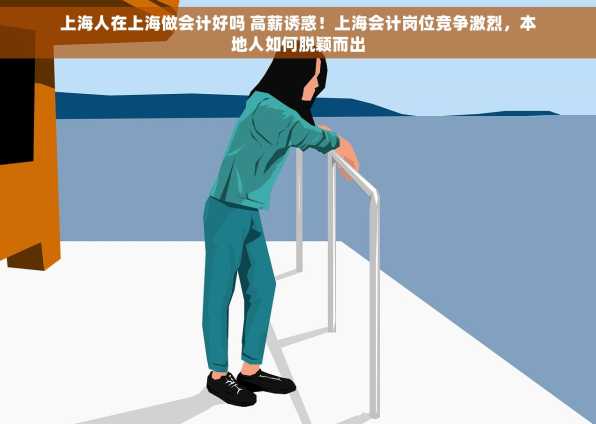 上海人在上海做会计好吗 高薪诱惑！上海会计岗位竞争激烈，本地人如何脱颖而出