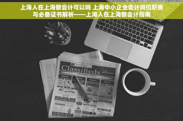 上海人在上海做会计可以吗 上海中小企业会计岗位职责与必备证书解析——上海人在上海做会计指南