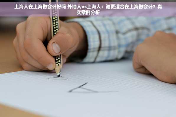上海人在上海做会计好吗 外地人vs上海人：谁更适合在上海做会计？真实案例分析