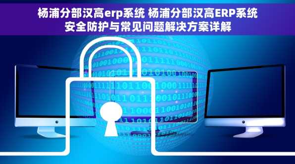 杨浦分部汉高erp系统 杨浦分部汉高ERP系统安全防护与常见问题解决方案详解