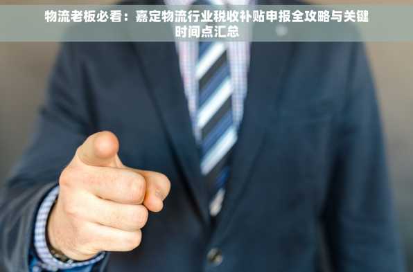 物流老板必看：嘉定物流行业税收补贴申报全攻略与关键时间点汇总