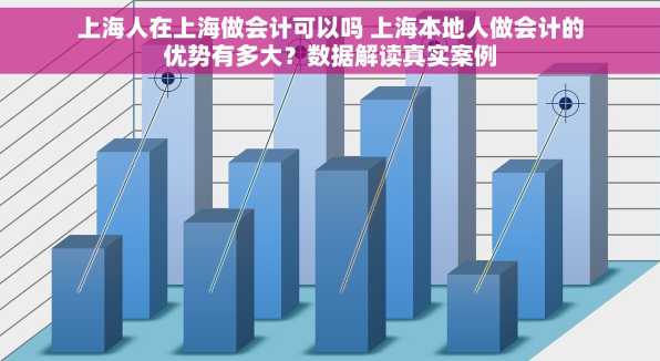 上海人在上海做会计可以吗 上海本地人做会计的优势有多大？数据解读真实案例