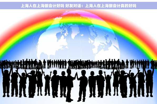 上海人在上海做会计好吗 好友对话：上海人在上海做会计真的好吗