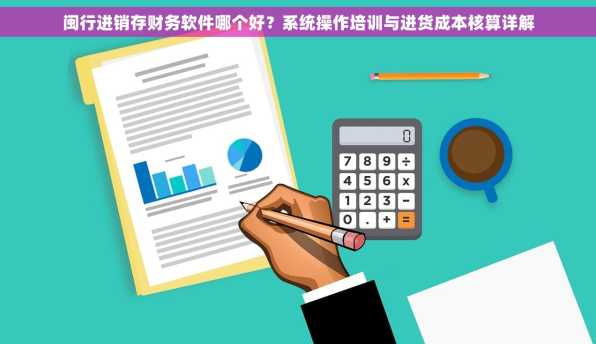 闽行进销存财务软件哪个好？系统操作培训与进货成本核算详解