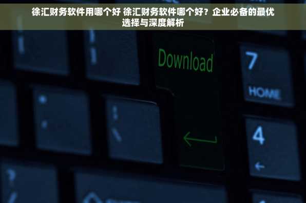 徐汇财务软件用哪个好 徐汇财务软件哪个好？企业必备的最优选择与深度解析
