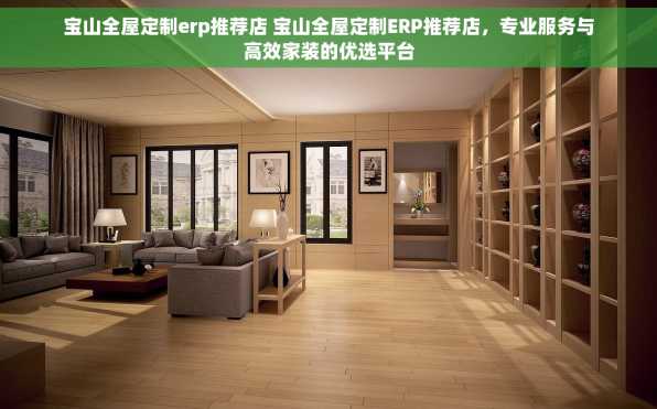 宝山全屋定制erp推荐店 宝山全屋定制ERP推荐店，专业服务与高效家装的优选平台