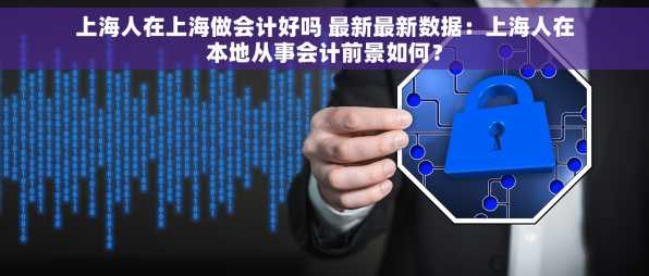 上海人在上海做会计好吗 最新最新数据：上海人在本地从事会计前景如何？