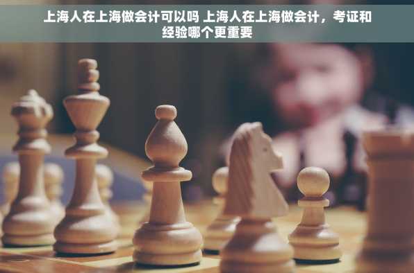 上海人在上海做会计可以吗 上海人在上海做会计，考证和经验哪个更重要